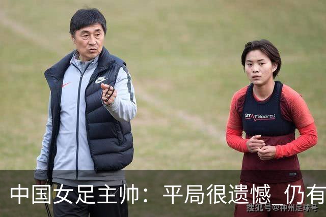 中国女足主帅：平局很遗憾 仍有信心以小组头名出线